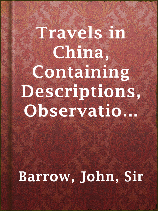 Title details for Travels in China, Containing Descriptions, Observations, and Comparisons, Made and Collected in the Course of a Short Residence at the Imperial Palace of Yuen-Min-Yuen, and on a Subsequent Journey through the Country from Pekin to Canton by Sir John Barrow - Available